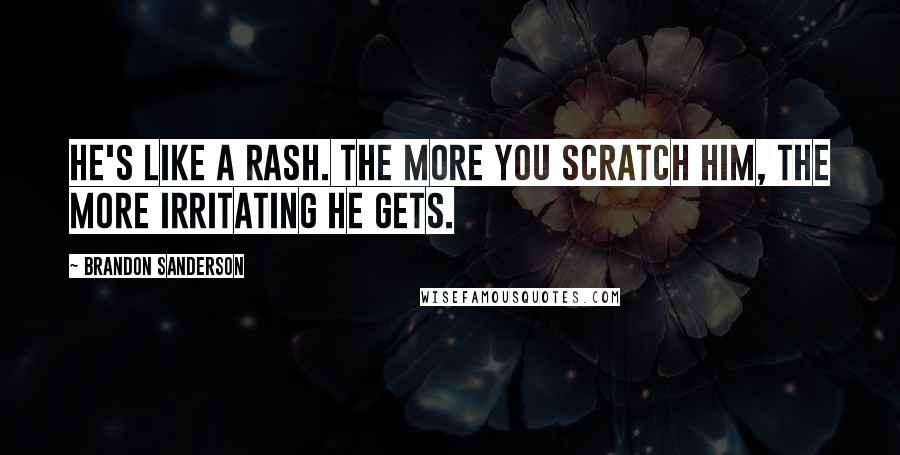 Brandon Sanderson Quotes: He's like a rash. The more you scratch him, the more irritating he gets.