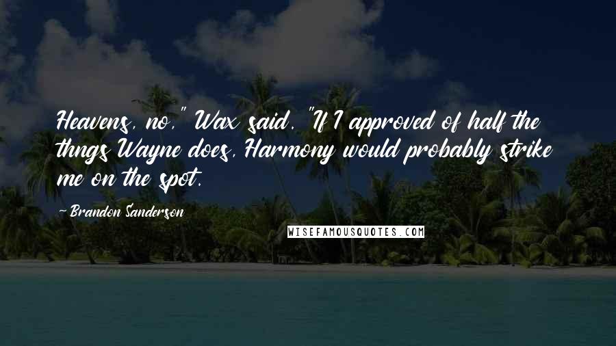 Brandon Sanderson Quotes: Heavens, no," Wax said. "If I approved of half the thngs Wayne does, Harmony would probably strike me on the spot.