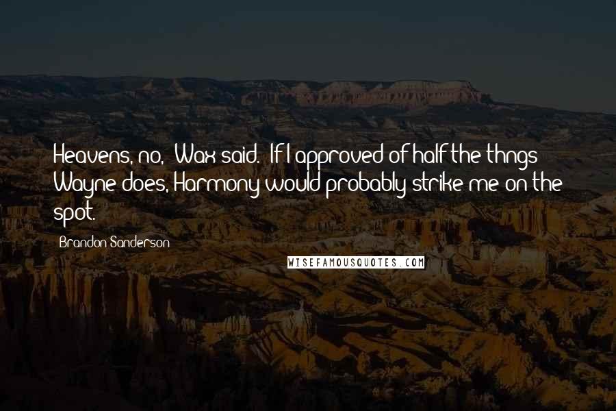 Brandon Sanderson Quotes: Heavens, no," Wax said. "If I approved of half the thngs Wayne does, Harmony would probably strike me on the spot.