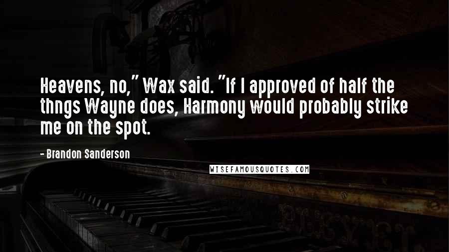 Brandon Sanderson Quotes: Heavens, no," Wax said. "If I approved of half the thngs Wayne does, Harmony would probably strike me on the spot.