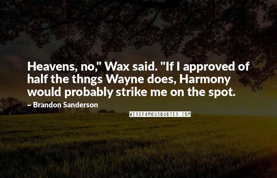 Brandon Sanderson Quotes: Heavens, no," Wax said. "If I approved of half the thngs Wayne does, Harmony would probably strike me on the spot.