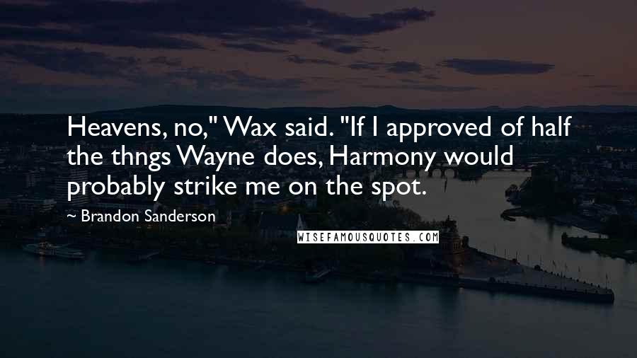 Brandon Sanderson Quotes: Heavens, no," Wax said. "If I approved of half the thngs Wayne does, Harmony would probably strike me on the spot.