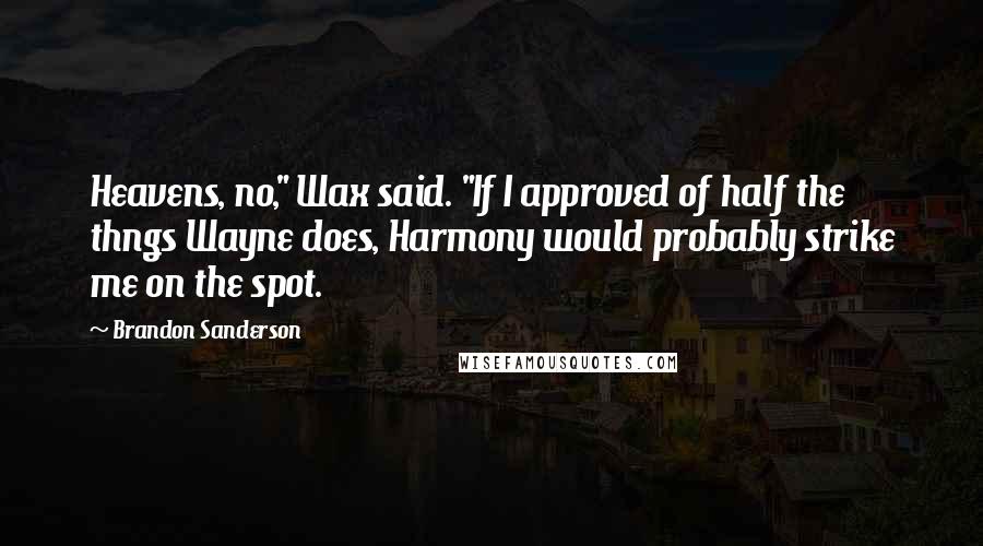 Brandon Sanderson Quotes: Heavens, no," Wax said. "If I approved of half the thngs Wayne does, Harmony would probably strike me on the spot.