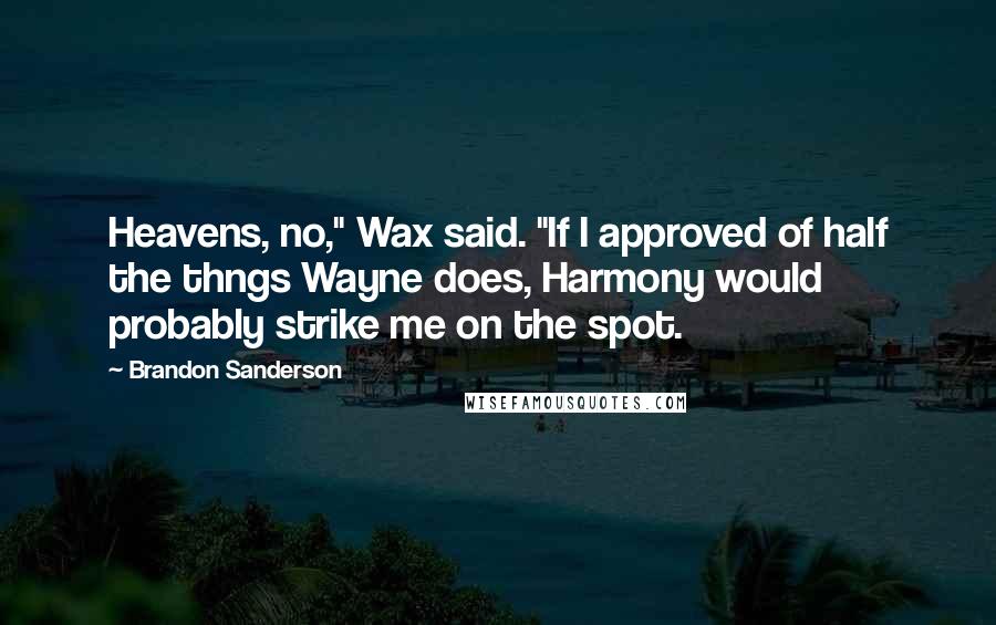 Brandon Sanderson Quotes: Heavens, no," Wax said. "If I approved of half the thngs Wayne does, Harmony would probably strike me on the spot.