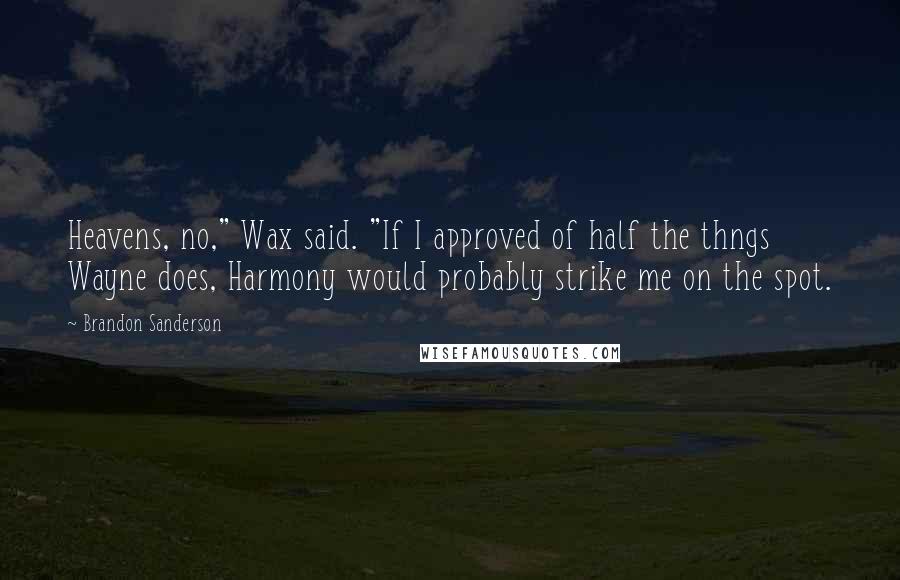 Brandon Sanderson Quotes: Heavens, no," Wax said. "If I approved of half the thngs Wayne does, Harmony would probably strike me on the spot.