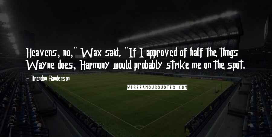Brandon Sanderson Quotes: Heavens, no," Wax said. "If I approved of half the thngs Wayne does, Harmony would probably strike me on the spot.