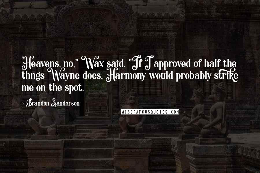 Brandon Sanderson Quotes: Heavens, no," Wax said. "If I approved of half the thngs Wayne does, Harmony would probably strike me on the spot.
