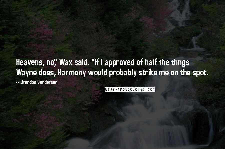 Brandon Sanderson Quotes: Heavens, no," Wax said. "If I approved of half the thngs Wayne does, Harmony would probably strike me on the spot.