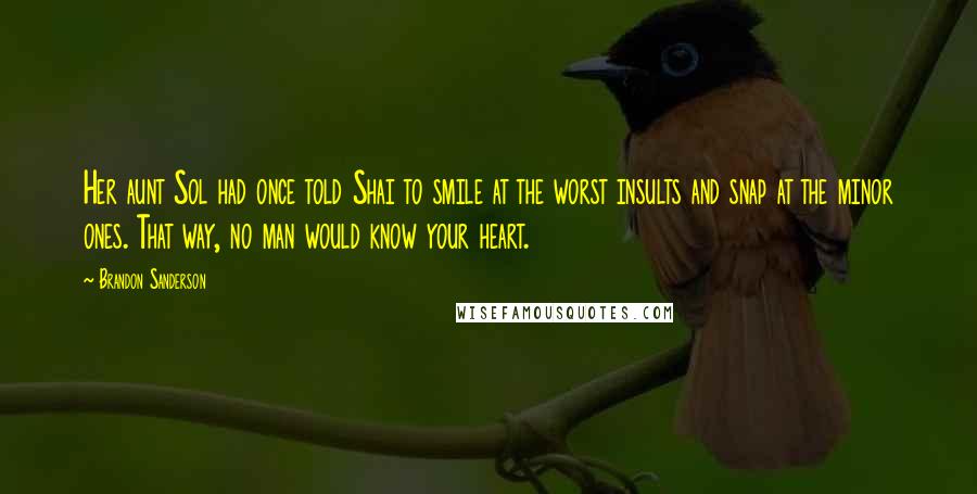 Brandon Sanderson Quotes: Her aunt Sol had once told Shai to smile at the worst insults and snap at the minor ones. That way, no man would know your heart.