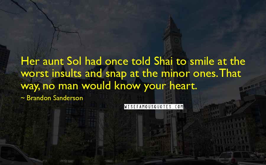 Brandon Sanderson Quotes: Her aunt Sol had once told Shai to smile at the worst insults and snap at the minor ones. That way, no man would know your heart.