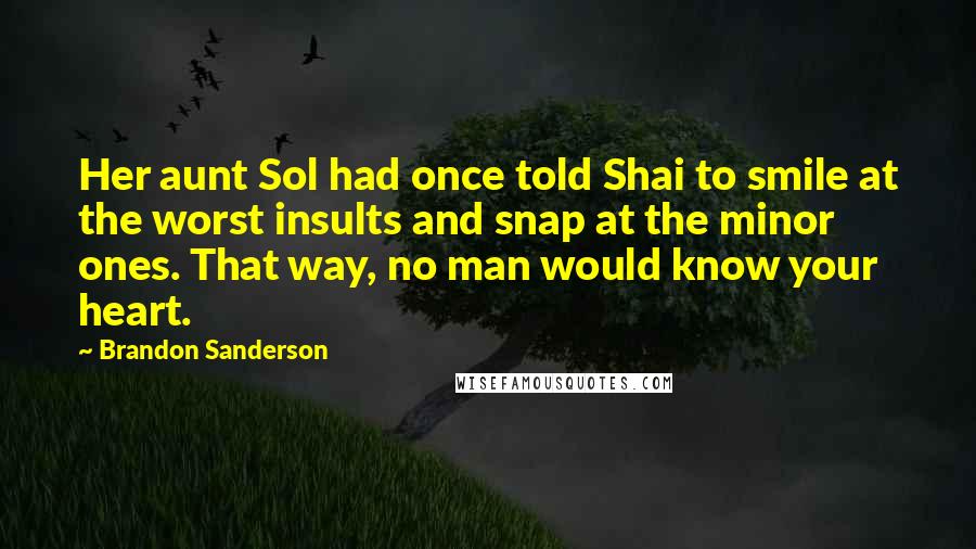 Brandon Sanderson Quotes: Her aunt Sol had once told Shai to smile at the worst insults and snap at the minor ones. That way, no man would know your heart.