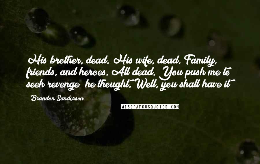 Brandon Sanderson Quotes: His brother, dead. His wife, dead. Family, friends, and heroes. All dead. You push me to seek revenge? he thought. Well, you shall have it!