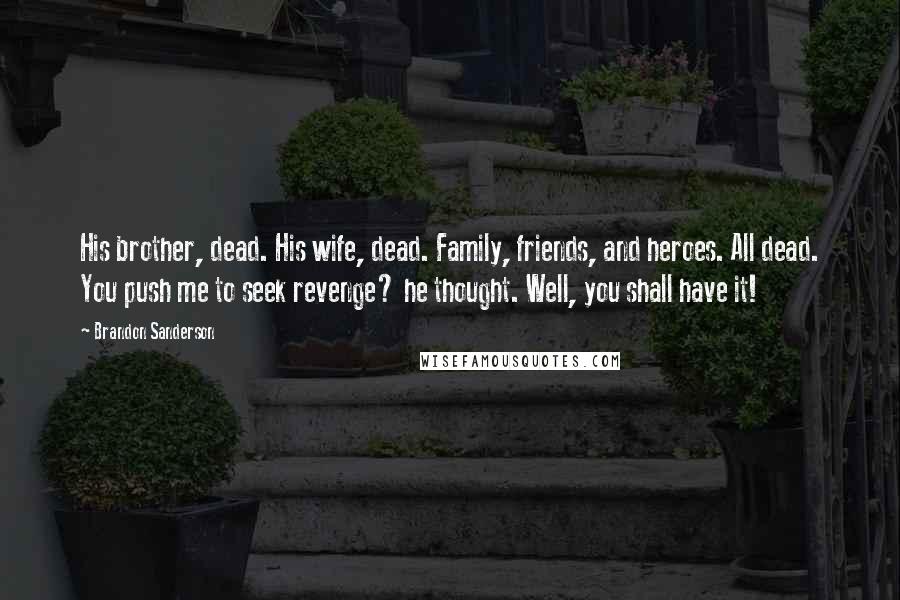 Brandon Sanderson Quotes: His brother, dead. His wife, dead. Family, friends, and heroes. All dead. You push me to seek revenge? he thought. Well, you shall have it!