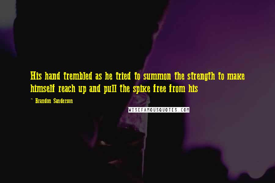 Brandon Sanderson Quotes: His hand trembled as he tried to summon the strength to make himself reach up and pull the spike free from his