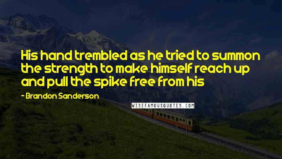 Brandon Sanderson Quotes: His hand trembled as he tried to summon the strength to make himself reach up and pull the spike free from his
