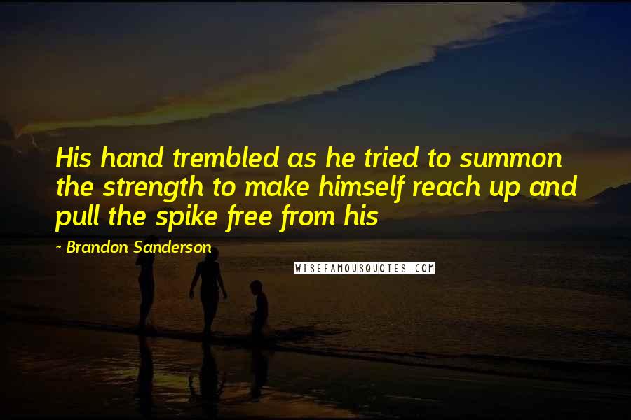 Brandon Sanderson Quotes: His hand trembled as he tried to summon the strength to make himself reach up and pull the spike free from his
