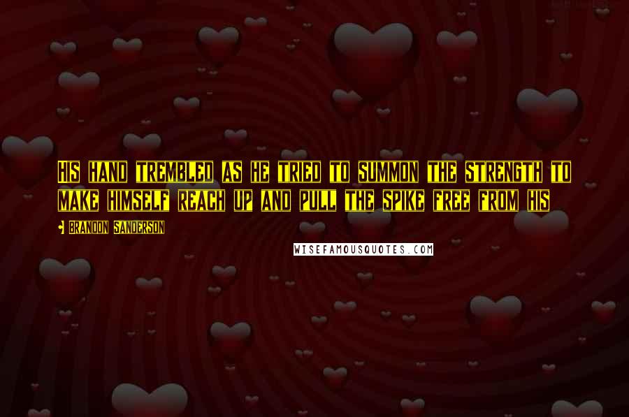 Brandon Sanderson Quotes: His hand trembled as he tried to summon the strength to make himself reach up and pull the spike free from his