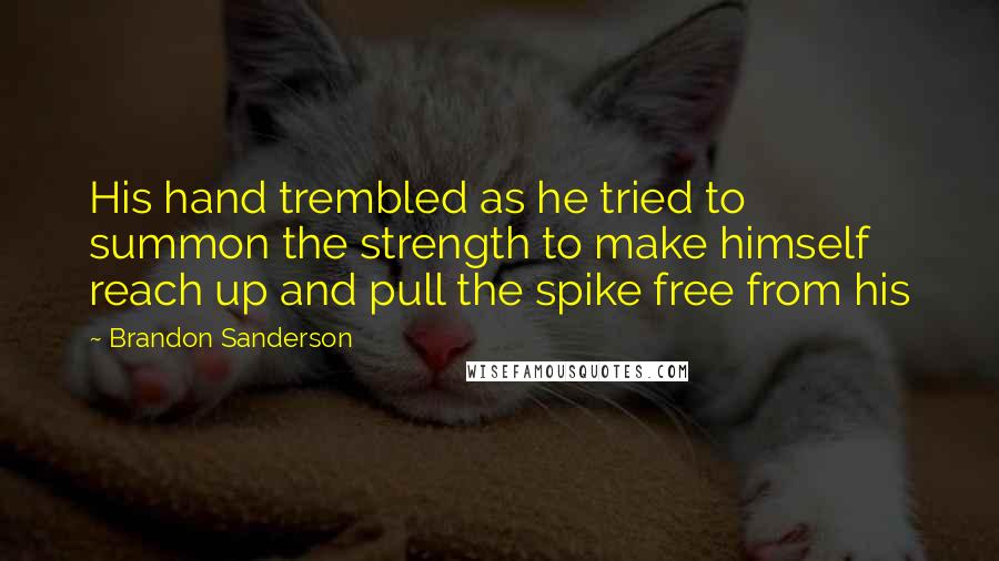 Brandon Sanderson Quotes: His hand trembled as he tried to summon the strength to make himself reach up and pull the spike free from his