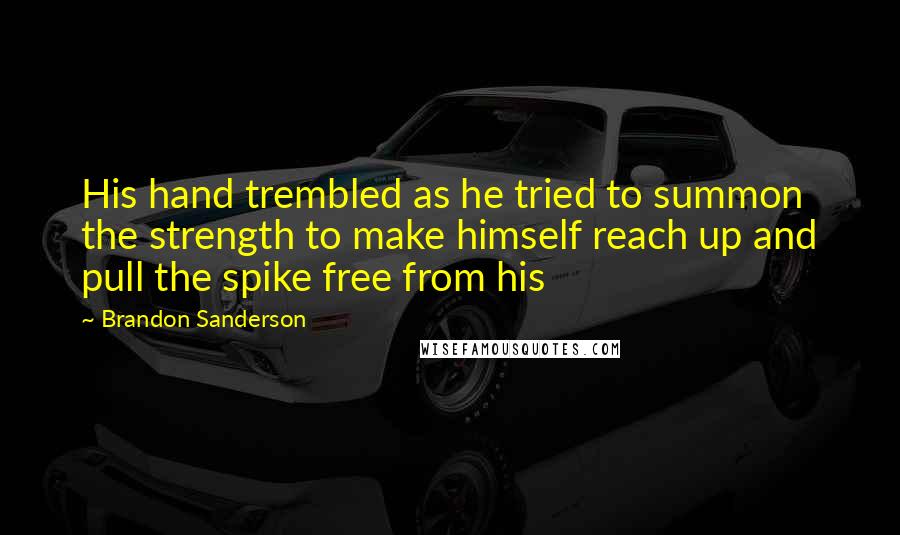 Brandon Sanderson Quotes: His hand trembled as he tried to summon the strength to make himself reach up and pull the spike free from his