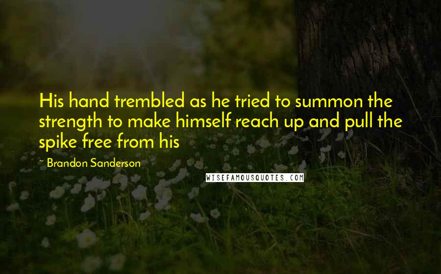 Brandon Sanderson Quotes: His hand trembled as he tried to summon the strength to make himself reach up and pull the spike free from his