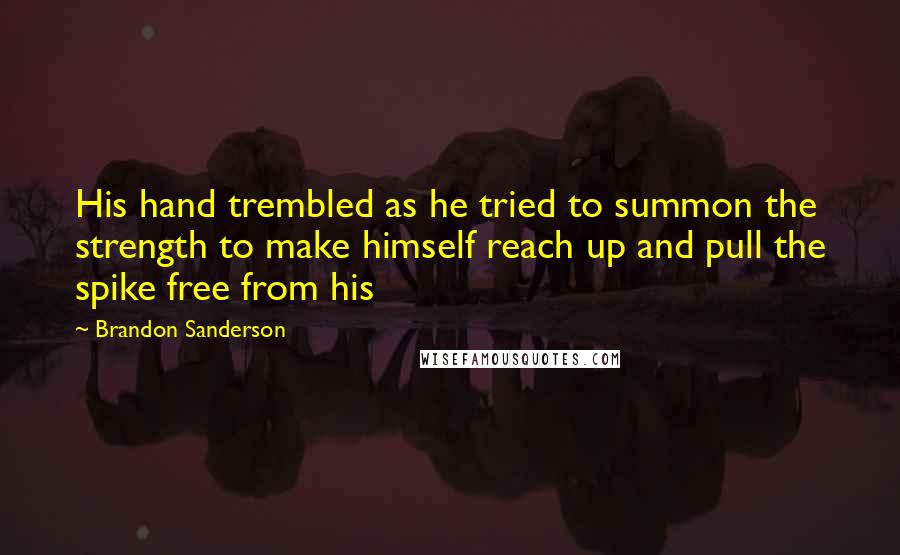 Brandon Sanderson Quotes: His hand trembled as he tried to summon the strength to make himself reach up and pull the spike free from his