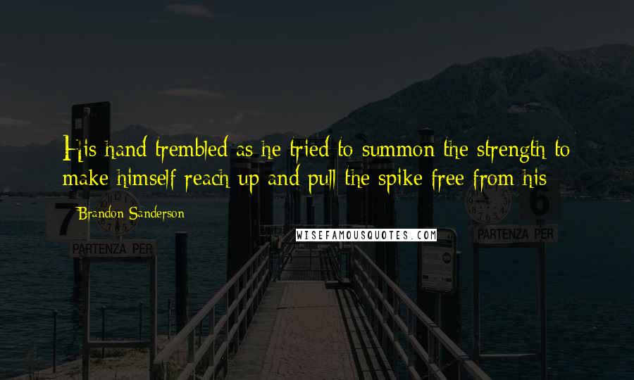 Brandon Sanderson Quotes: His hand trembled as he tried to summon the strength to make himself reach up and pull the spike free from his