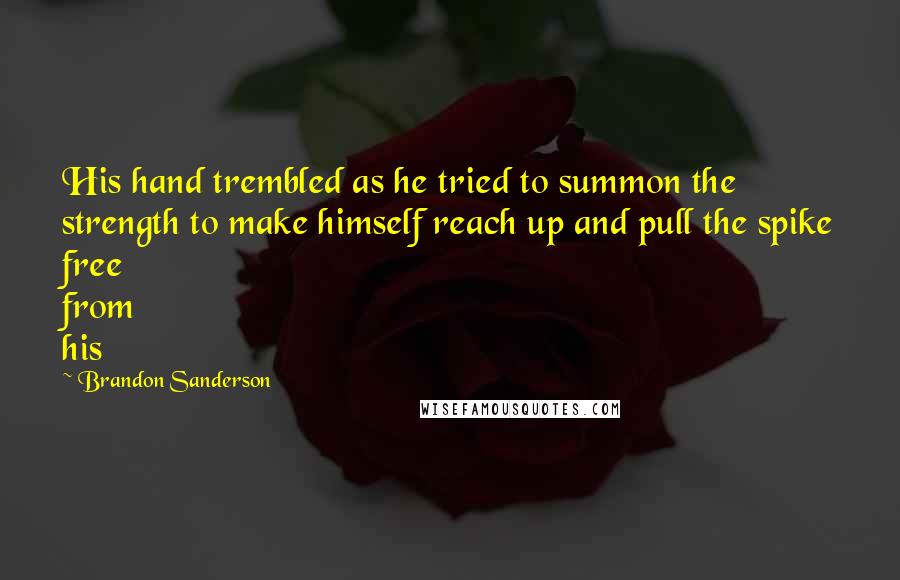 Brandon Sanderson Quotes: His hand trembled as he tried to summon the strength to make himself reach up and pull the spike free from his