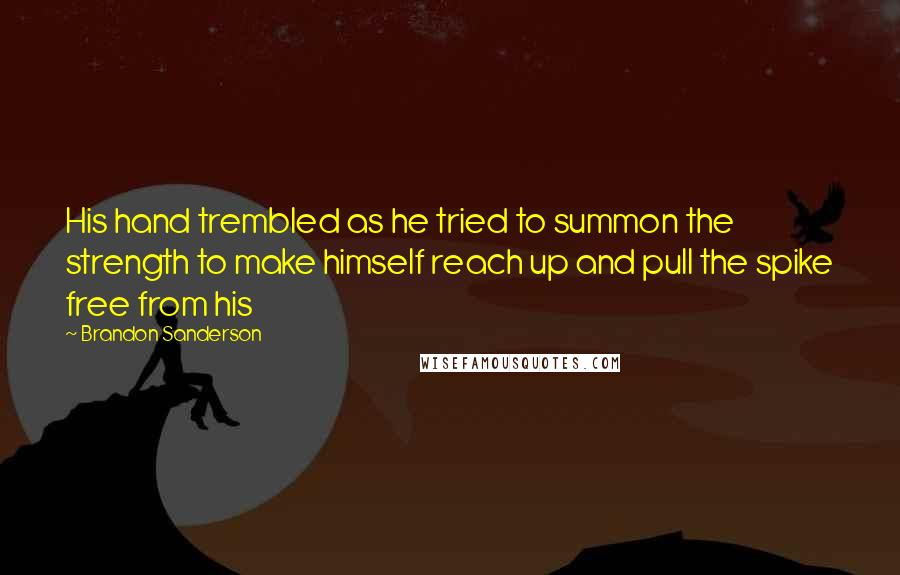 Brandon Sanderson Quotes: His hand trembled as he tried to summon the strength to make himself reach up and pull the spike free from his