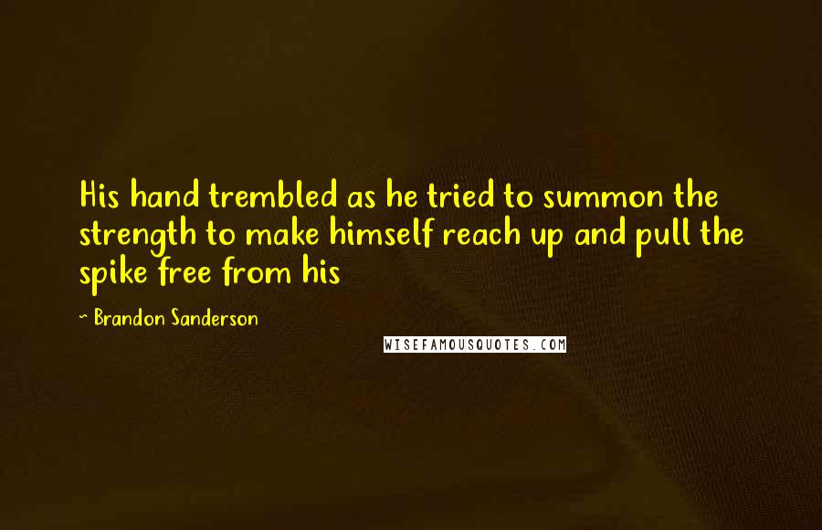 Brandon Sanderson Quotes: His hand trembled as he tried to summon the strength to make himself reach up and pull the spike free from his