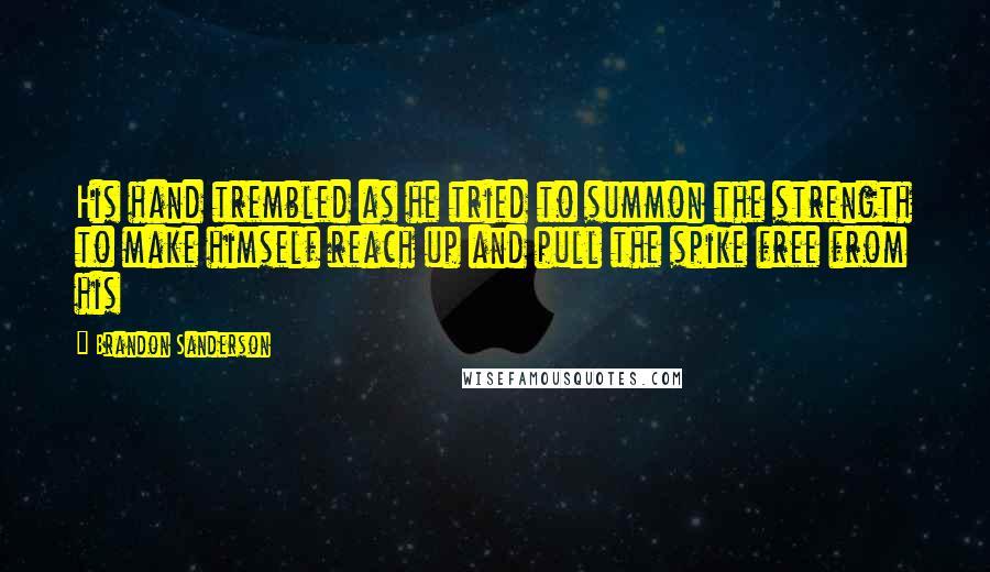 Brandon Sanderson Quotes: His hand trembled as he tried to summon the strength to make himself reach up and pull the spike free from his