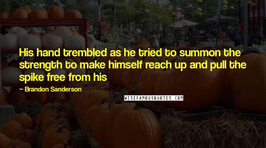 Brandon Sanderson Quotes: His hand trembled as he tried to summon the strength to make himself reach up and pull the spike free from his