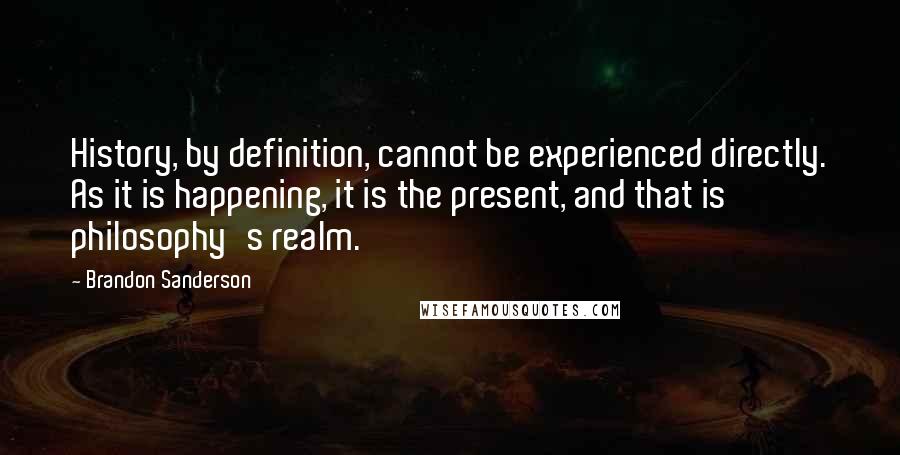 Brandon Sanderson Quotes: History, by definition, cannot be experienced directly. As it is happening, it is the present, and that is philosophy's realm.