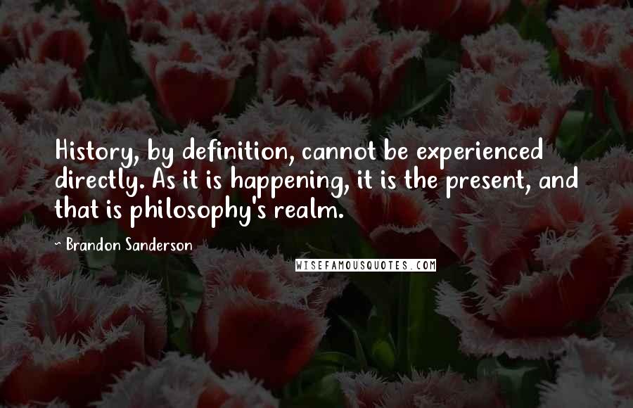 Brandon Sanderson Quotes: History, by definition, cannot be experienced directly. As it is happening, it is the present, and that is philosophy's realm.