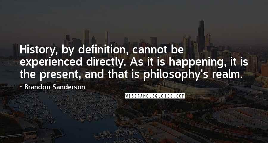 Brandon Sanderson Quotes: History, by definition, cannot be experienced directly. As it is happening, it is the present, and that is philosophy's realm.