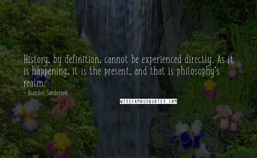 Brandon Sanderson Quotes: History, by definition, cannot be experienced directly. As it is happening, it is the present, and that is philosophy's realm.