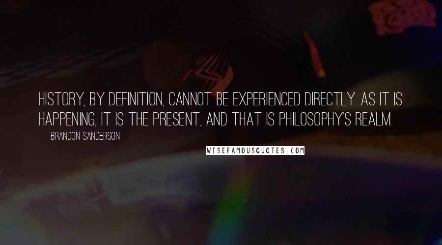 Brandon Sanderson Quotes: History, by definition, cannot be experienced directly. As it is happening, it is the present, and that is philosophy's realm.
