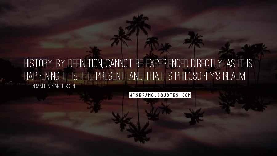 Brandon Sanderson Quotes: History, by definition, cannot be experienced directly. As it is happening, it is the present, and that is philosophy's realm.