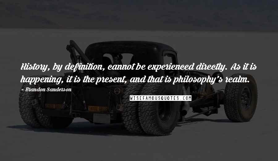 Brandon Sanderson Quotes: History, by definition, cannot be experienced directly. As it is happening, it is the present, and that is philosophy's realm.