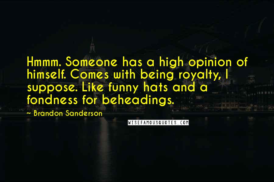 Brandon Sanderson Quotes: Hmmm. Someone has a high opinion of himself. Comes with being royalty, I suppose. Like funny hats and a fondness for beheadings.