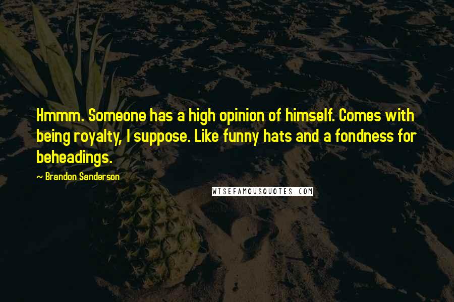 Brandon Sanderson Quotes: Hmmm. Someone has a high opinion of himself. Comes with being royalty, I suppose. Like funny hats and a fondness for beheadings.