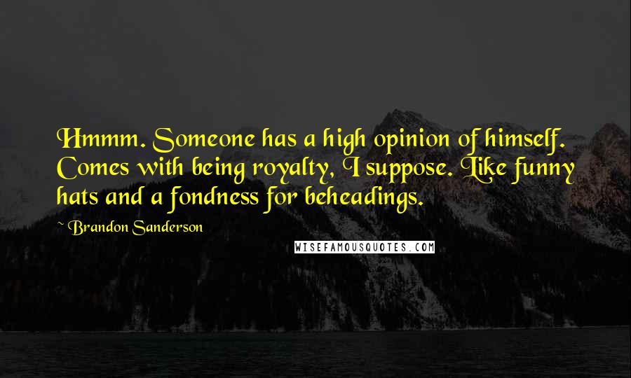 Brandon Sanderson Quotes: Hmmm. Someone has a high opinion of himself. Comes with being royalty, I suppose. Like funny hats and a fondness for beheadings.