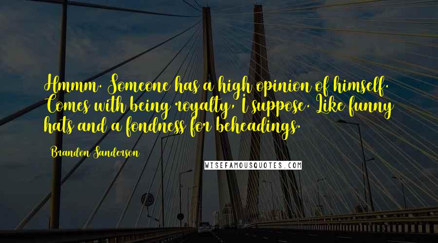 Brandon Sanderson Quotes: Hmmm. Someone has a high opinion of himself. Comes with being royalty, I suppose. Like funny hats and a fondness for beheadings.