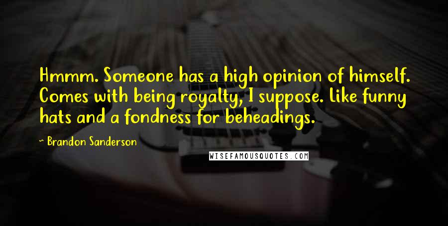 Brandon Sanderson Quotes: Hmmm. Someone has a high opinion of himself. Comes with being royalty, I suppose. Like funny hats and a fondness for beheadings.