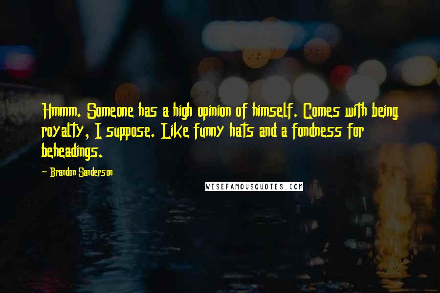 Brandon Sanderson Quotes: Hmmm. Someone has a high opinion of himself. Comes with being royalty, I suppose. Like funny hats and a fondness for beheadings.