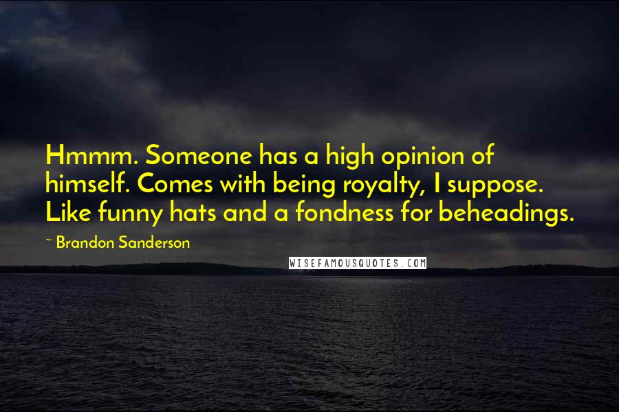 Brandon Sanderson Quotes: Hmmm. Someone has a high opinion of himself. Comes with being royalty, I suppose. Like funny hats and a fondness for beheadings.