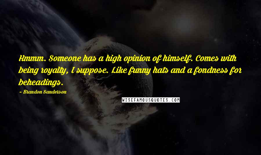 Brandon Sanderson Quotes: Hmmm. Someone has a high opinion of himself. Comes with being royalty, I suppose. Like funny hats and a fondness for beheadings.