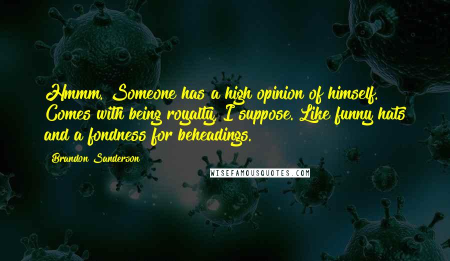 Brandon Sanderson Quotes: Hmmm. Someone has a high opinion of himself. Comes with being royalty, I suppose. Like funny hats and a fondness for beheadings.