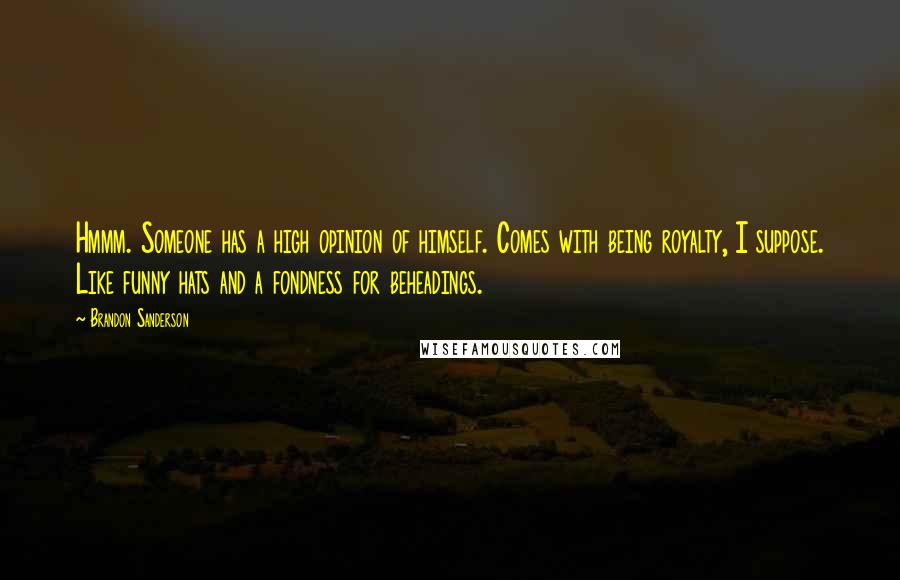 Brandon Sanderson Quotes: Hmmm. Someone has a high opinion of himself. Comes with being royalty, I suppose. Like funny hats and a fondness for beheadings.