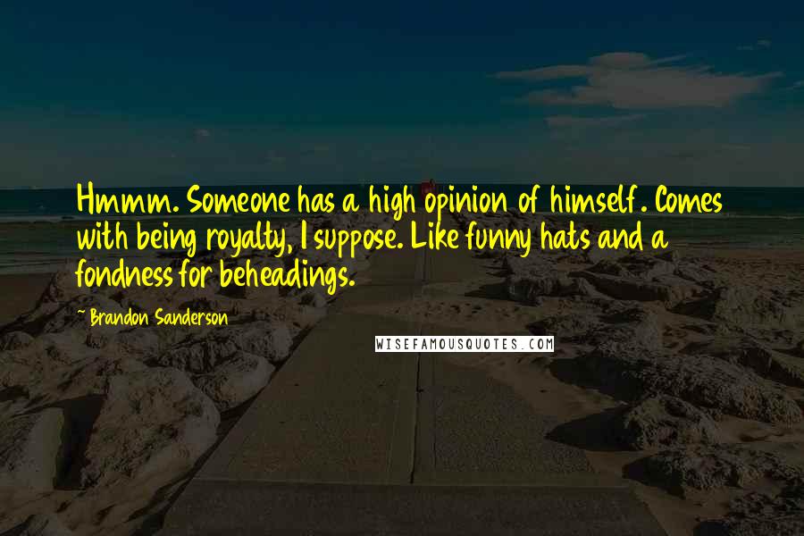 Brandon Sanderson Quotes: Hmmm. Someone has a high opinion of himself. Comes with being royalty, I suppose. Like funny hats and a fondness for beheadings.