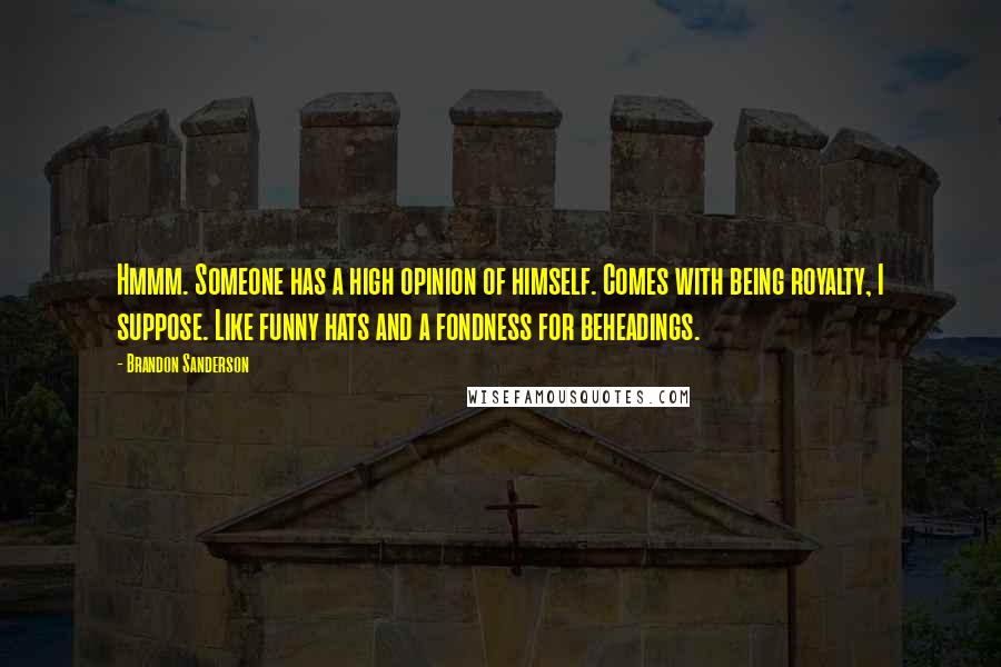 Brandon Sanderson Quotes: Hmmm. Someone has a high opinion of himself. Comes with being royalty, I suppose. Like funny hats and a fondness for beheadings.